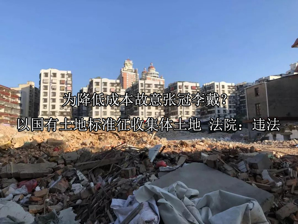 为降低成本故意张冠李戴？以国有土地标准征收集体土地 法院：违法